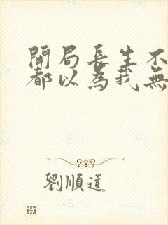 开局长生不死谁都以为我无敌全集下载