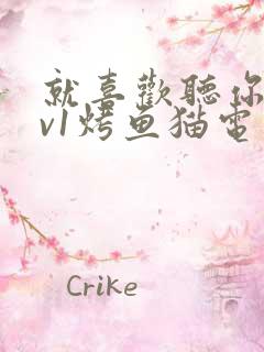 就喜欢听你叫1v1烤鱼猫电视剧