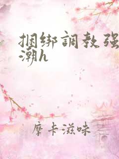 捆绑调教强制高潮h