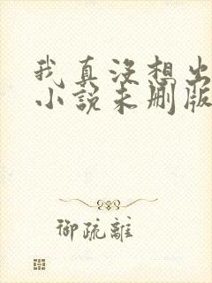 我真没想出名啊小说未删版txt