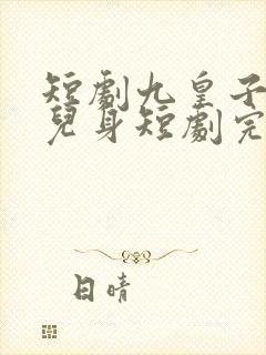 短剧九皇子是女儿身短剧完整版