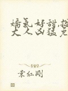 娇气好甜,总裁大人凶猛免费阅读