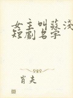 女主叫苏浅浅的短剧名字