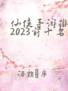 仙侠手游排行榜2023前十名