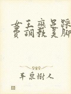 女王恋足踩踏免费调教美脚