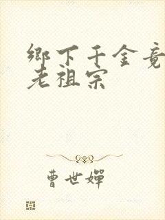 乡下千金竟然是老祖宗