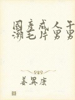 国产成人午夜高潮毛片男男爱