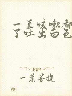 一直咳嗽都咳吐了吐出白色的粘液