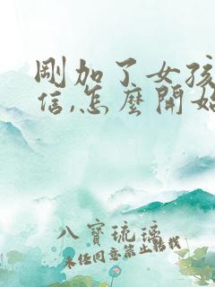 刚加了女孩子微信,怎么开始聊