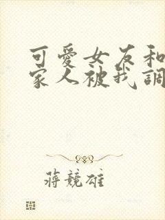 可爱女友和她的家人被我调教