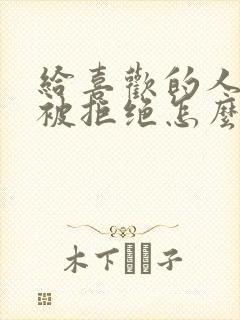 给喜欢的人表白被拒绝怎么办