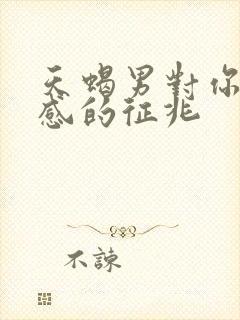 天蝎男对你有好感的征兆