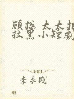 顾总 太太把你拉黑小短剧