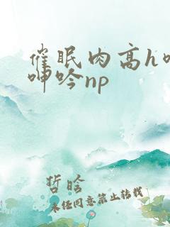 催眠肉高h喷汁呻吟np