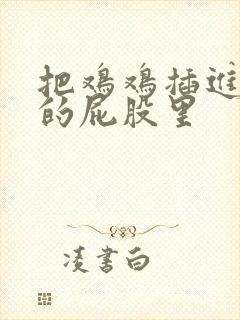 把鸡鸡插进女生的屁股里