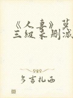 《人妻》莫妮卡三级未删减版在线