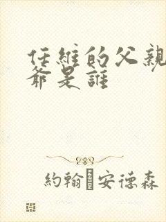 任维的父亲和爷爷是谁