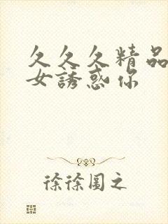 久久久精品老熟女诱惑你