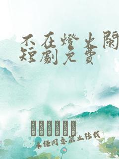 不在灯火阑珊处短剧免费