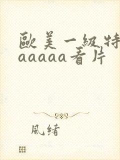 欧美一级特黄aaaaaa看片