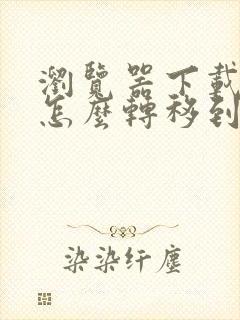 浏览器下载视频怎么转移到手机