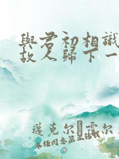 与君初相识犹如故人归下一句