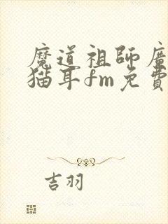 魔道祖师广播剧猫耳fm免费听