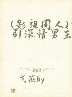 (影视同人)勾引深情男主(出轨h