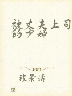 被丈夫上司调教的少妇