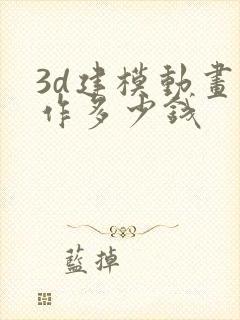 3d建模动画制作多少钱