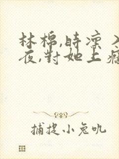 林棉,时凛 入夜,对她上瘾