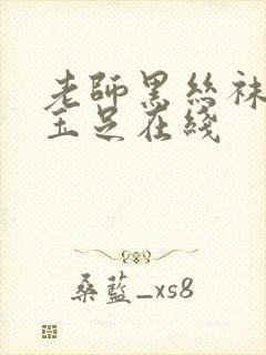 老师黑丝袜美腿玉足在线