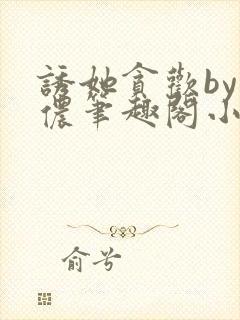 诱她贪欢by顾侬笔趣阁小说免费阅读