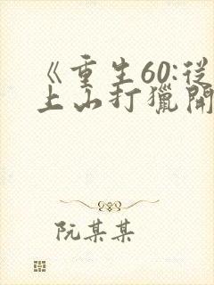 《重生60:从上山打猎开始致富》