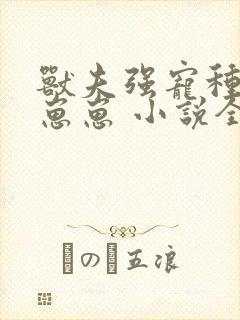 兽夫强宠种田生崽崽 小说全文阅读