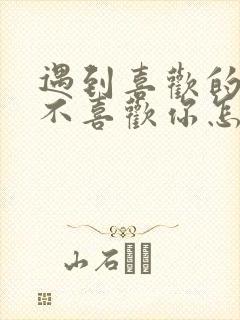 遇到喜欢的人他不喜欢你怎么办