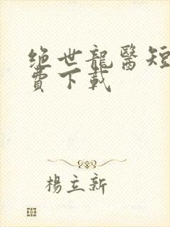 绝世龙医短剧免费下载