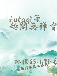 futagl笔趣阁无弹窗小说