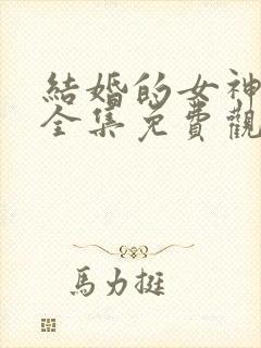 结婚的女神韩剧全集免费观看