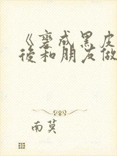 《变成黑皮辣妹后和朋友做