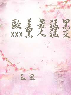 欧美最猛黑人xxxx黑人猛交