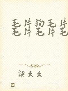 毛片狗毛片毛片毛片毛片毛片