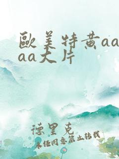 欧美特黄aaaaa大片