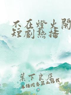 不在灯火阑珊处短剧热播