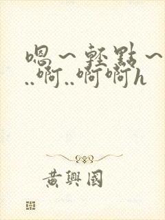 嗯～轻点～嗯嗯..啊..啊啊h