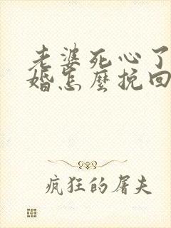 老婆死心了要离婚怎么挽回