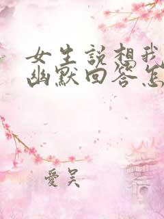 女生说想我干嘛幽默回答怎么回复