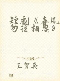 短剧《春风不言勿复相思》全集