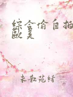 综合偷自拍亚洲欧美