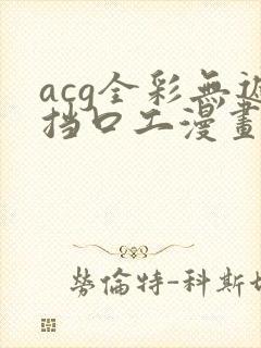 acg全彩无遮挡口工漫画网址